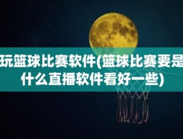 玩篮球比赛软件(篮球比赛要是什么直播软件看好一些)