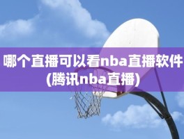 哪个直播可以看nba直播软件(腾讯nba直播)