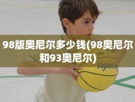 98版奥尼尔多少钱(98奥尼尔和93奥尼尔)