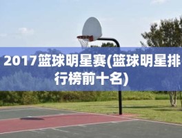 2017篮球明星赛(篮球明星排行榜前十名)