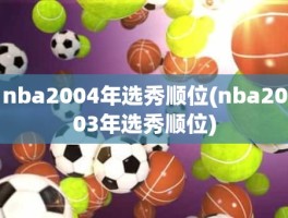 nba2004年选秀顺位(nba2003年选秀顺位)