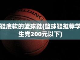 鞋底软的篮球鞋(篮球鞋推荐学生党200元以下)