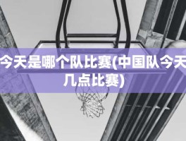 今天是哪个队比赛(中国队今天几点比赛)