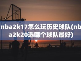 nba2k17怎么玩历史球队(nba2k20选哪个球队最好)