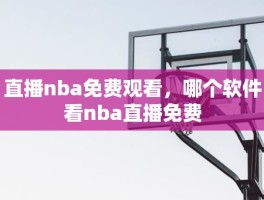 直播nba免费观看，哪个软件看nba直播免费