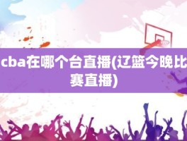cba在哪个台直播(辽篮今晚比赛直播)