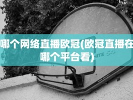 哪个网络直播欧冠(欧冠直播在哪个平台看)