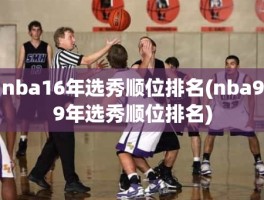 nba16年选秀顺位排名(nba99年选秀顺位排名)