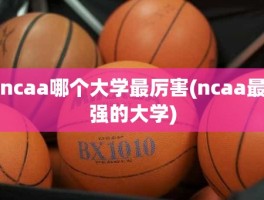 ncaa哪个大学最厉害(ncaa最强的大学)