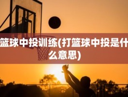 篮球中投训练(打篮球中投是什么意思)