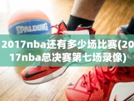 2017nba还有多少场比赛(2017nba总决赛第七场录像)