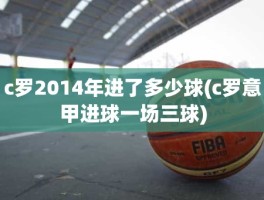 c罗2014年进了多少球(c罗意甲进球一场三球)