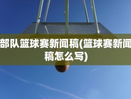 部队篮球赛新闻稿(篮球赛新闻稿怎么写)