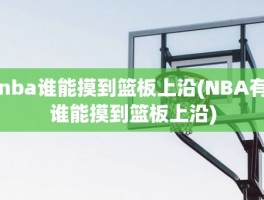 nba谁能摸到篮板上沿(NBA有谁能摸到篮板上沿)