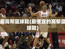 最高帮篮球鞋(最便宜的高帮篮球鞋)
