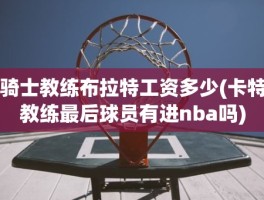 骑士教练布拉特工资多少(卡特教练最后球员有进nba吗)