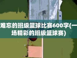 难忘的班级篮球比赛600字(一场精彩的班级篮球赛)