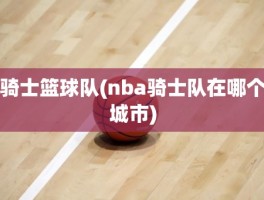 骑士篮球队(nba骑士队在哪个城市)