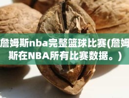 詹姆斯nba完整篮球比赛(詹姆斯在NBA所有比赛数据。)