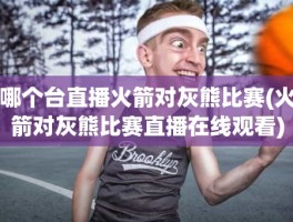 哪个台直播火箭对灰熊比赛(火箭对灰熊比赛直播在线观看)