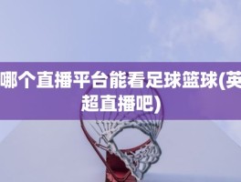 哪个直播平台能看足球篮球(英超直播吧)