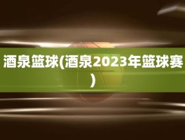 酒泉篮球(酒泉2023年篮球赛)