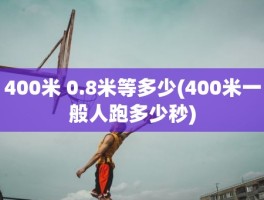 400米 0.8米等多少(400米一般人跑多少秒)