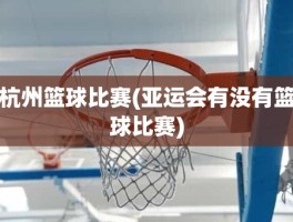 杭州篮球比赛(亚运会有没有篮球比赛)