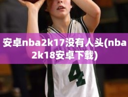 安卓nba2k17没有人头(nba2k18安卓下载)