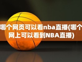 哪个网页可以看nba直播(哪个网上可以看到NBA直播)