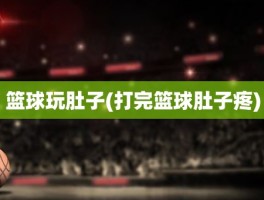 篮球玩肚子(打完篮球肚子疼)