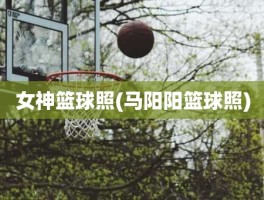 女神篮球照(马阳阳篮球照)