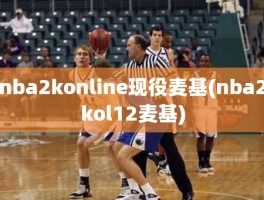 nba2konline现役麦基(nba2kol12麦基)