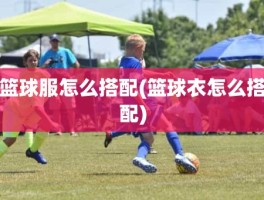 篮球服怎么搭配(篮球衣怎么搭配)