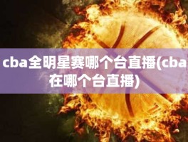 cba全明星赛哪个台直播(cba在哪个台直播)