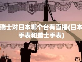 瑞士对日本哪个台有直播(日本手表和瑞士手表)