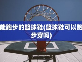 能跑步的篮球鞋(篮球鞋可以跑步穿吗)