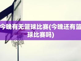 今晚有无篮球比赛(今晚还有篮球比赛吗)