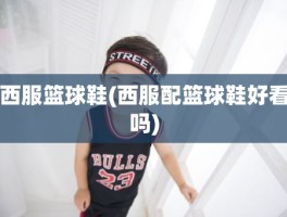 西服篮球鞋(西服配篮球鞋好看吗)