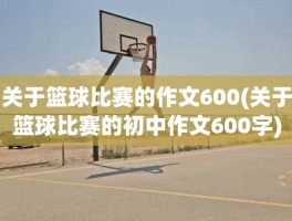 关于篮球比赛的作文600(关于篮球比赛的初中作文600字)