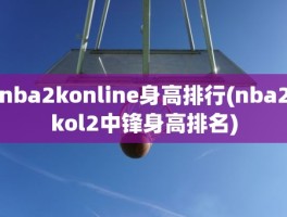 nba2konline身高排行(nba2kol2中锋身高排名)