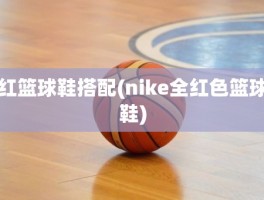 红篮球鞋搭配(nike全红色篮球鞋)