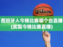 西班牙人今晚比赛哪个台直播(武磊今晚比赛直播)