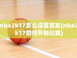 nba2k17怎么设置首发(nba2k17如何开始比赛)