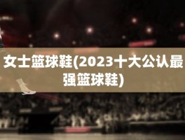 女士篮球鞋(2023十大公认最强篮球鞋)