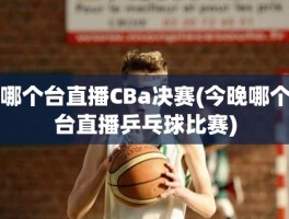 哪个台直播CBa决赛(今晚哪个台直播乒乓球比赛)