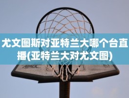 尤文图斯对亚特兰大哪个台直播(亚特兰大对尤文图)