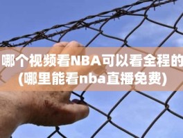 哪个视频看NBA可以看全程的(哪里能看nba直播免费)