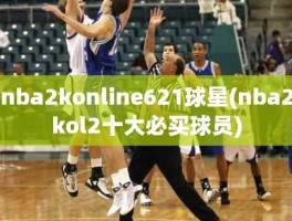 nba2konline621球星(nba2kol2十大必买球员)