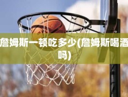 詹姆斯一顿吃多少(詹姆斯喝酒吗)